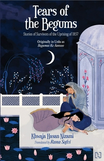 Tears of the Begums: Stories of Survivors of the Uprising of 1857 (Originally in Urdu as Begumat ke Aansoo)