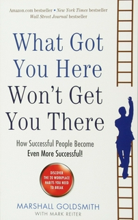 WHAT GOT YOU HERE WON'T GET YOU THERE: HOW SUCCESSFUL PEOPLE BECOME EVEN MORE SUCCESSFUL