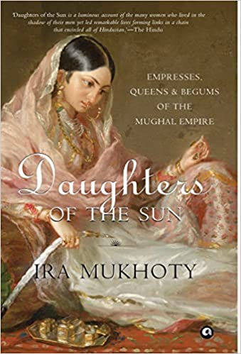 Daughters of the Sun: Empresses, Queens and Begums of the Mughal Empire Hardcover – 20 May 2018 by IRA MUKHOTY (Author, Contributor)