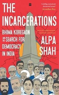 The Incarcerations: Bhima Koregaon and the Search for Democracy in India By ALPA SHAH